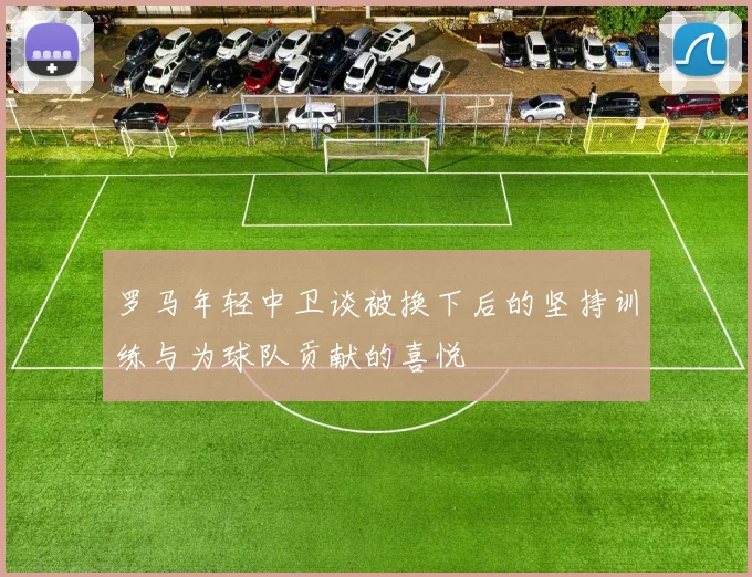 罗马年轻中卫谈被换下后的坚持训练与为球队贡献的喜悦