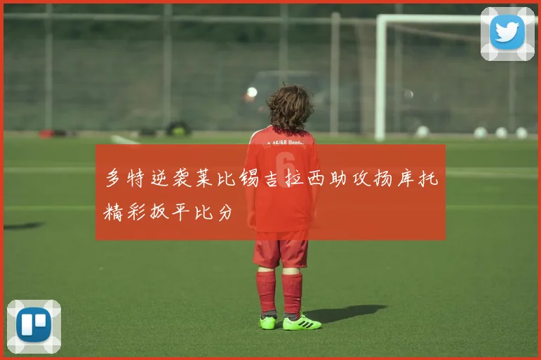 多特逆袭莱比锡吉拉西助攻扬库托精彩扳平比分