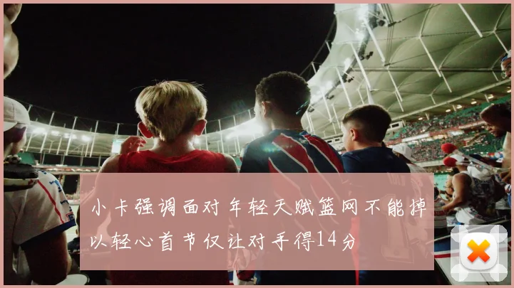 小卡强调面对年轻天赋篮网不能掉以轻心首节仅让对手得14分
