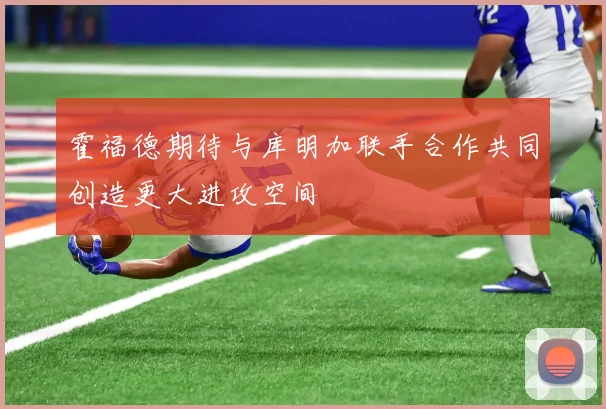 霍福德期待与库明加联手合作共同创造更大进攻空间