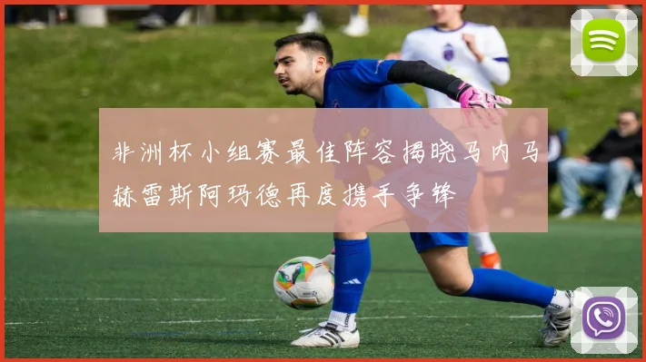 非洲杯小组赛最佳阵容揭晓马内马赫雷斯阿玛德再度携手争锋