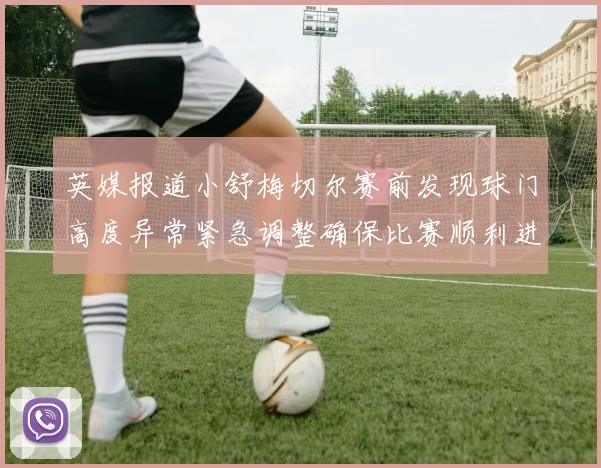 英媒报道小舒梅切尔赛前发现球门高度异常紧急调整确保比赛顺利进行