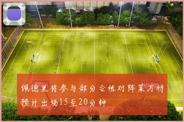 佩德里将参与部分合练对阵莱万特预计出场15至20分钟