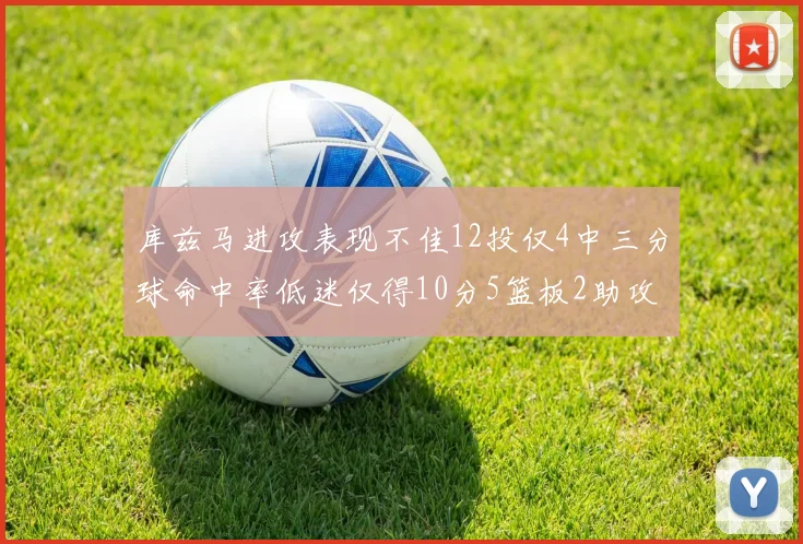 库兹马进攻表现不佳12投仅4中三分球命中率低迷仅得10分5篮板2助攻