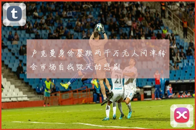 卢克曼身价暴跌两千万无人问津转会市场自我毁灭的悲剧