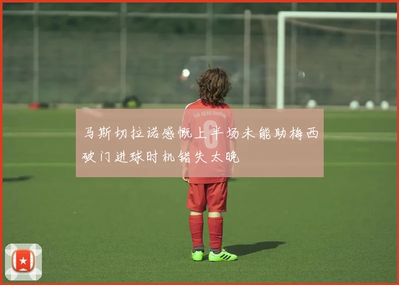 马斯切拉诺感慨上半场未能助梅西破门进球时机错失太晚