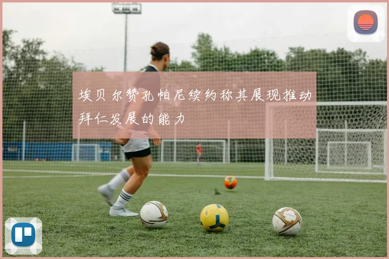 埃贝尔赞孔帕尼续约称其展现推动拜仁发展的能力