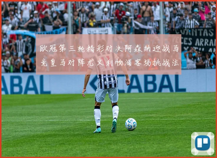 欧冠第三轮精彩对决阿森纳迎战马竞皇马对阵尤文利物浦客场挑战法兰克福