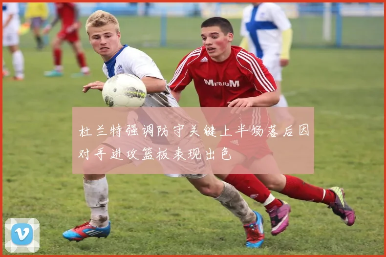 杜兰特强调防守关键上半场落后因对手进攻篮板表现出色