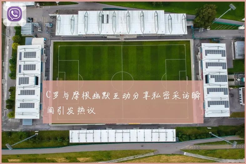 C罗与摩根幽默互动分享私密采访瞬间引发热议
