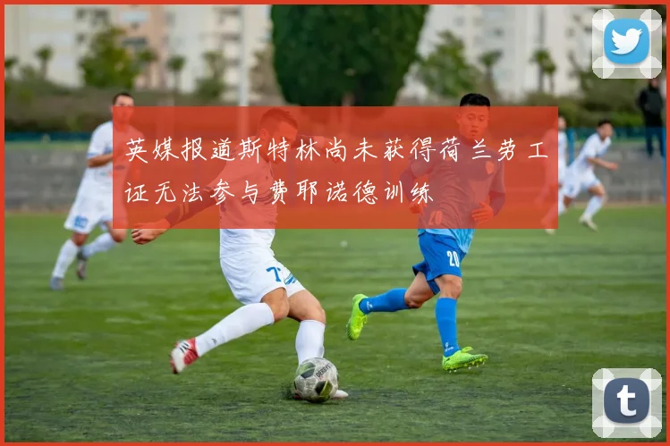 英媒报道斯特林尚未获得荷兰劳工证无法参与费耶诺德训练