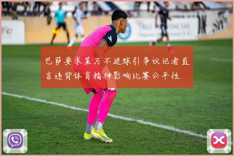 巴萨要求莱万不进球引争议记者直言违背体育精神影响比赛公平性