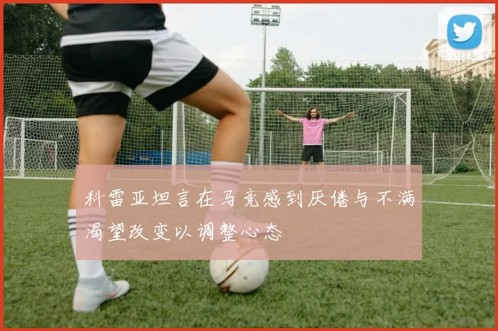 科雷亚坦言在马竞感到厌倦与不满渴望改变以调整心态