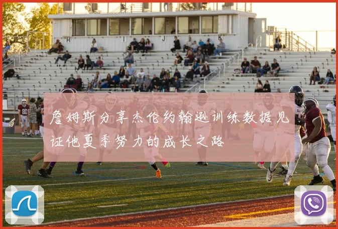 詹姆斯分享杰伦约翰逊训练数据见证他夏季努力的成长之路