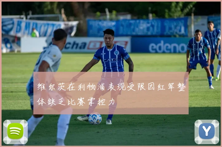 维尔茨在利物浦表现受限因红军整体缺乏比赛掌控力