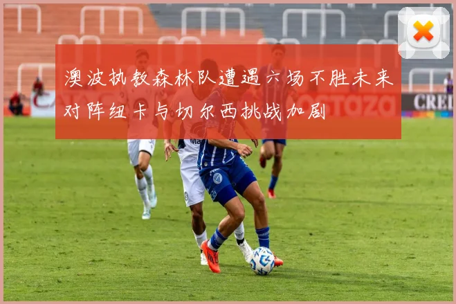 澳波执教森林队遭遇六场不胜未来对阵纽卡与切尔西挑战加剧