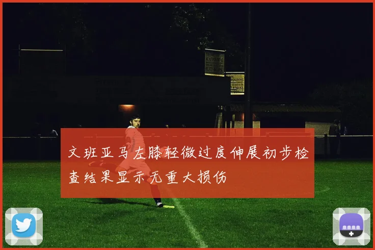 文班亚马左膝轻微过度伸展初步检查结果显示无重大损伤