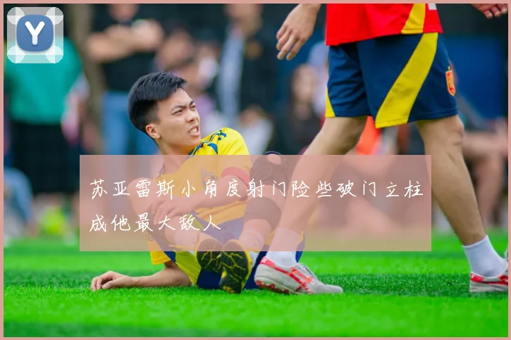 苏亚雷斯小角度射门险些破门立柱成他最大敌人