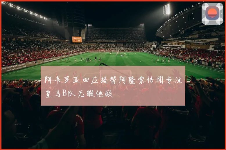 阿韦罗亚回应接替阿隆索传闻专注皇马B队无暇他顾