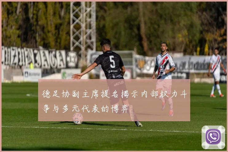 德足协副主席提名揭示内部权力斗争与多元代表的博弈