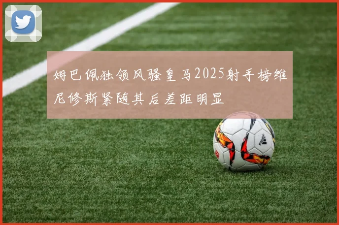 姆巴佩独领风骚皇马2025射手榜维尼修斯紧随其后差距明显