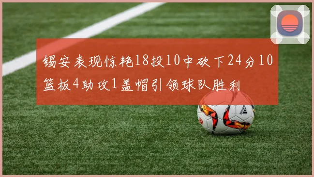 锡安表现惊艳18投10中砍下24分10篮板4助攻1盖帽引领球队胜利