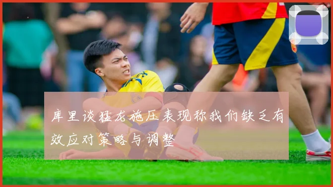 库里谈猛龙施压表现称我们缺乏有效应对策略与调整