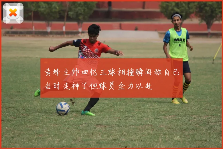 黄蜂主帅回忆三球相撞瞬间称自己当时走神了但球员全力以赴