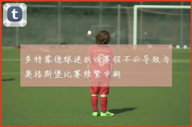 多特蒙德球迷抗议赛程不公导致与奥格斯堡比赛频繁中断