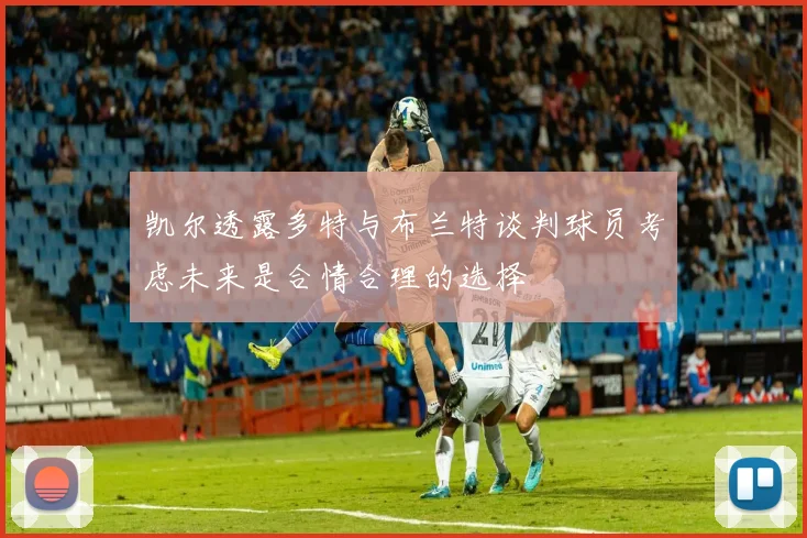 凯尔透露多特与布兰特谈判球员考虑未来是合情合理的选择