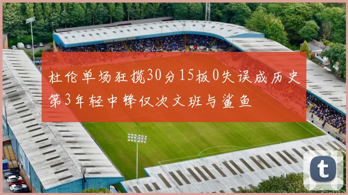 杜伦单场狂揽30分15板0失误成历史第3年轻中锋仅次文班与鲨鱼
